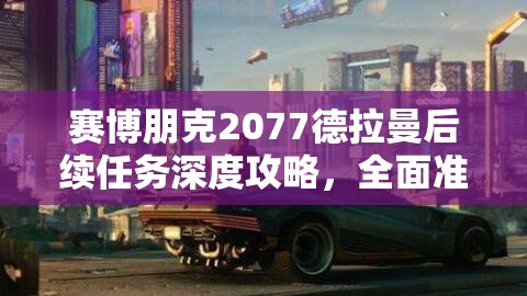 赛博朋克2077德拉曼后续任务深度攻略，全面准备，解锁多重结局的必备指南