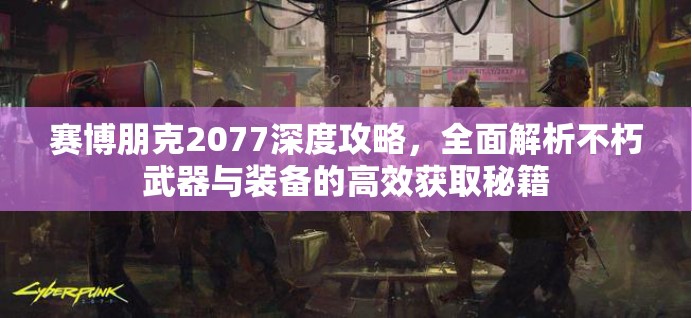 赛博朋克2077深度攻略，全面解析不朽武器与装备的高效获取秘籍