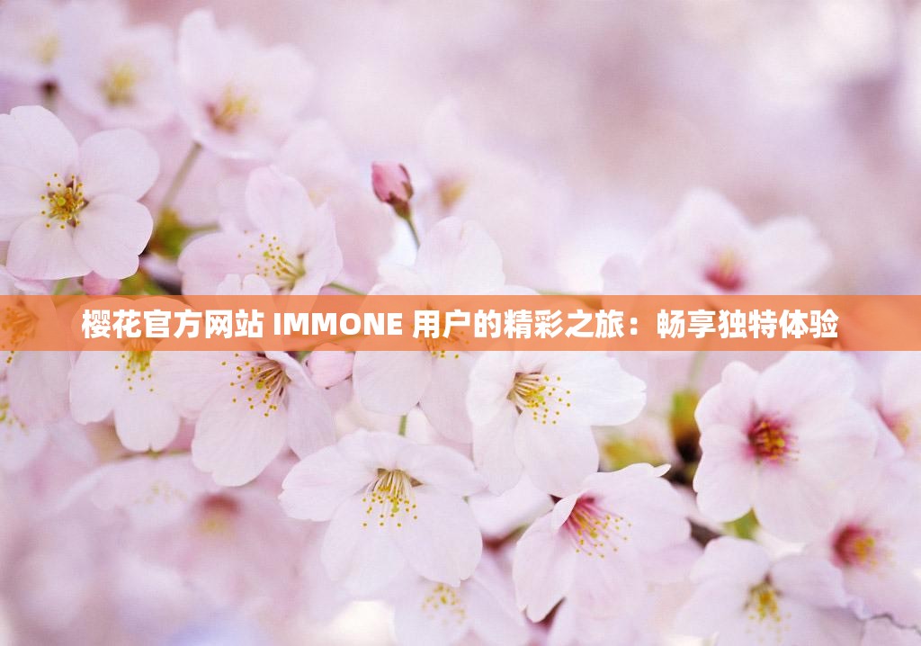 樱花官方网站 IMMONE 用户的精彩之旅：畅享独特体验