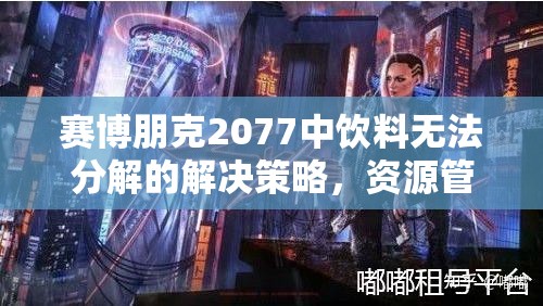 赛博朋克2077中饮料无法分解的解决策略，资源管理重要性及高效分解技巧