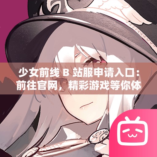 少女前线 B 站服申请入口：前往官网，精彩游戏等你体验