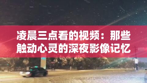 凌晨三点看的视频：那些触动心灵的深夜影像记忆