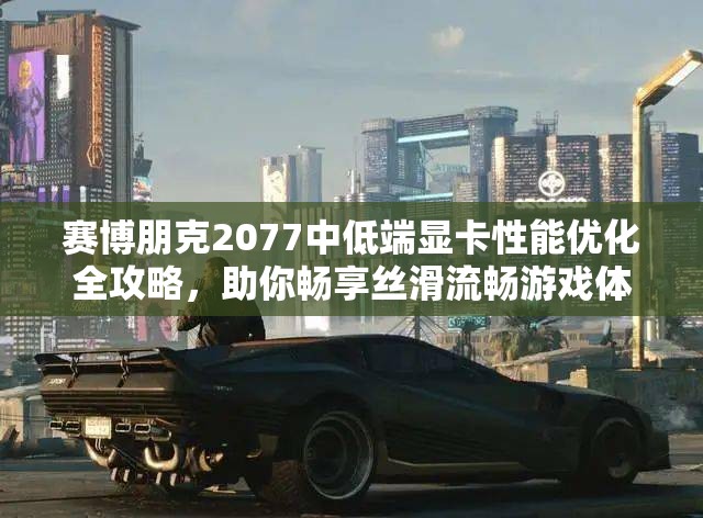 赛博朋克2077中低端显卡性能优化全攻略，助你畅享丝滑流畅游戏体验