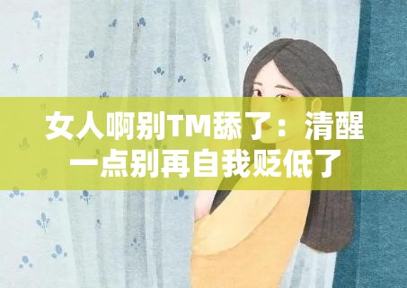 女人啊别TM舔了：清醒一点别再自我贬低了