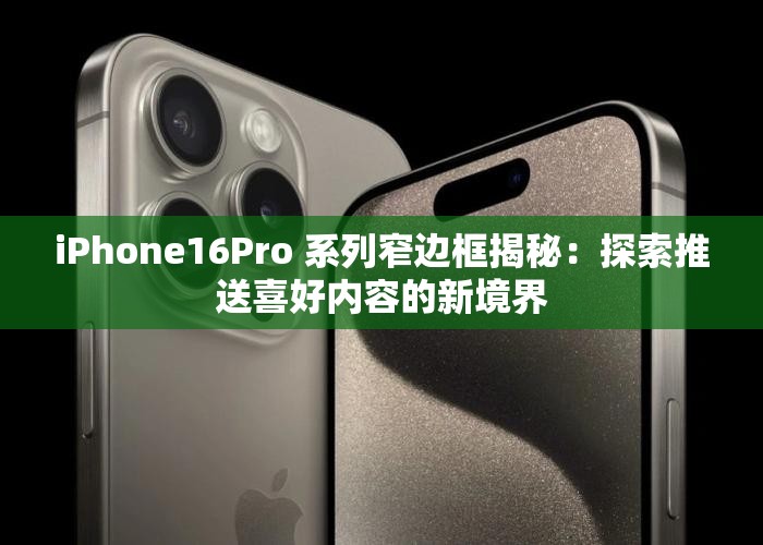 iPhone16Pro 系列窄边框揭秘：探索推送喜好内容的新境界