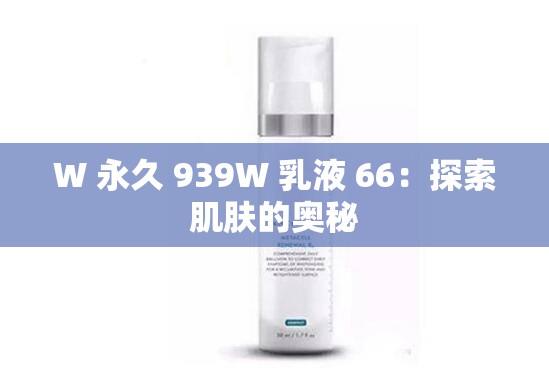 W 永久 939W 乳液 66：探索肌肤的奥秘