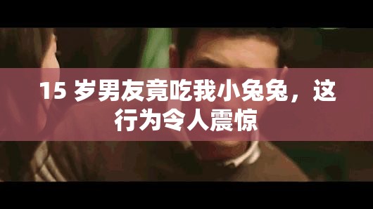 15 岁男友竟吃我小兔兔，这行为令人震惊