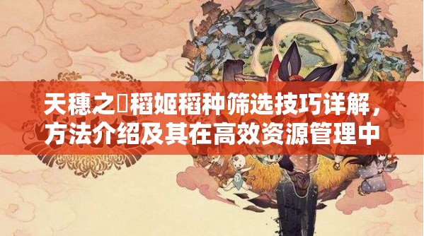 天穗之咲稻姬稻种筛选技巧详解，方法介绍及其在高效资源管理中的核心作用