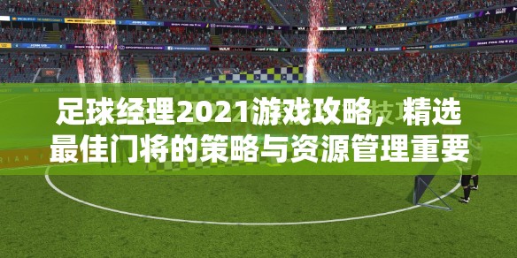 足球经理2021游戏攻略，精选最佳门将的策略与资源管理重要性及实用技巧分享