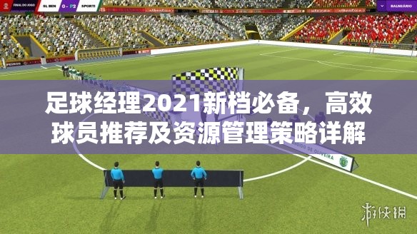 足球经理2021新档必备，高效球员推荐及资源管理策略详解