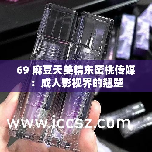 69 麻豆天美精东蜜桃传媒：成人影视界的翘楚