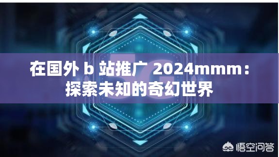 在国外 b 站推广 2024mmm：探索未知的奇幻世界