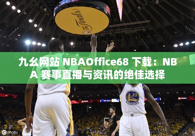 九幺网站 NBAOffice68 下载：NBA 赛事直播与资讯的绝佳选择