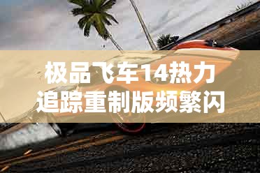 极品飞车14热力追踪重制版频繁闪退？专业解决方案助你畅享极致速度与激情！