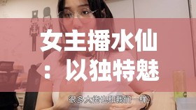 女主播水仙：以独特魅力征服直播界的璀璨之星