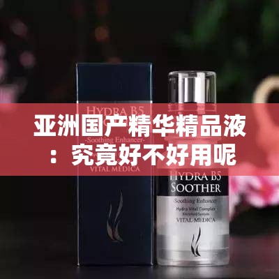 亚洲国产精华精品液：究竟好不好用呢