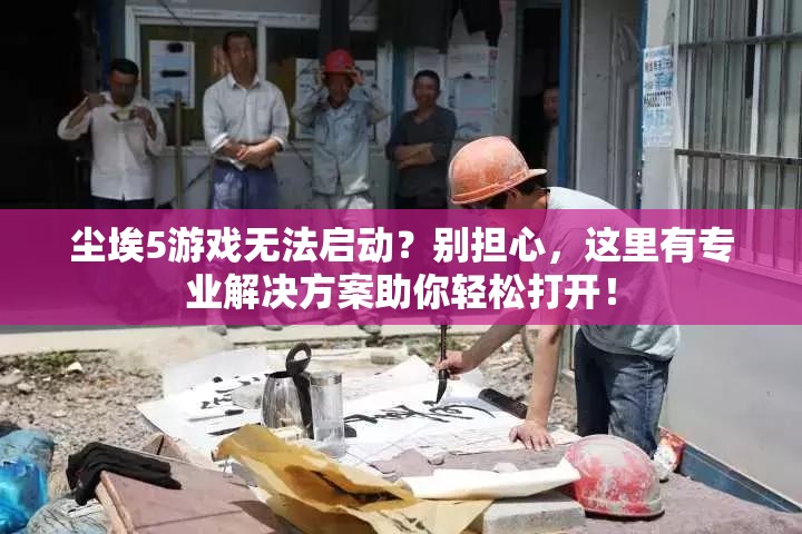 尘埃5游戏无法启动？别担心，这里有专业解决方案助你轻松打开！