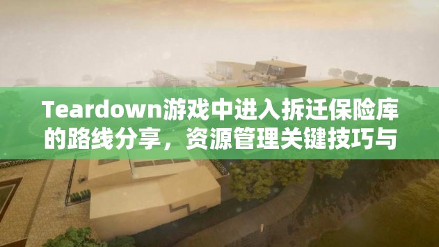 Teardown游戏中进入拆迁保险库的路线分享，资源管理关键技巧与重要性解析