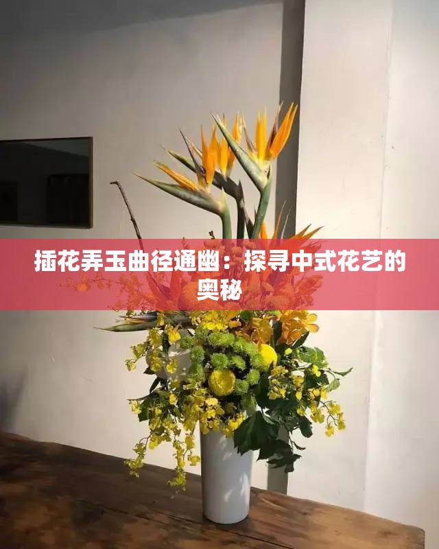 插花弄玉曲径通幽：探寻中式花艺的奥秘