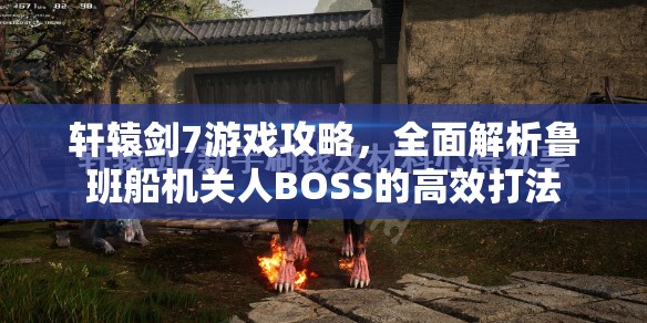 轩辕剑7游戏攻略，全面解析鲁班船机关人BOSS的高效打法