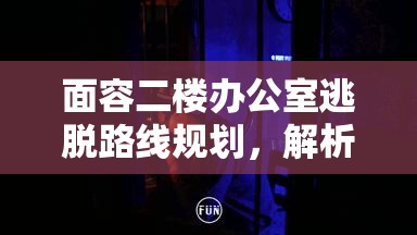 面容二楼办公室逃脱路线规划，解析资源管理在办公室逃脱中的重要性及实施策略