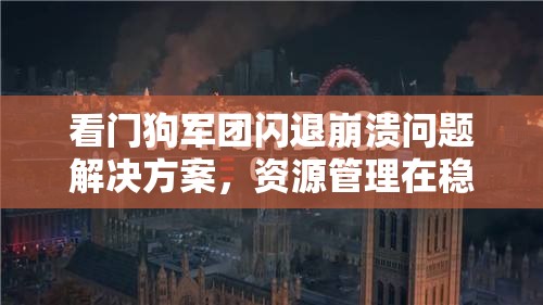 看门狗军团闪退崩溃问题解决方案，资源管理在稳定游戏运行中的关键性及实施策略