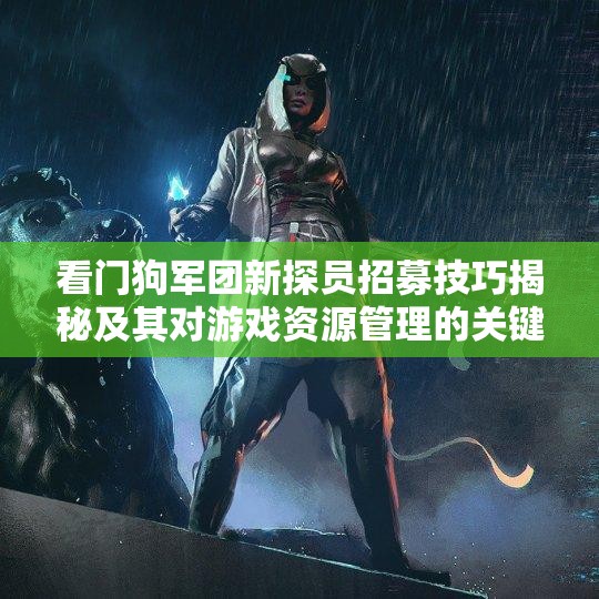 看门狗军团新探员招募技巧揭秘及其对游戏资源管理的关键性影响