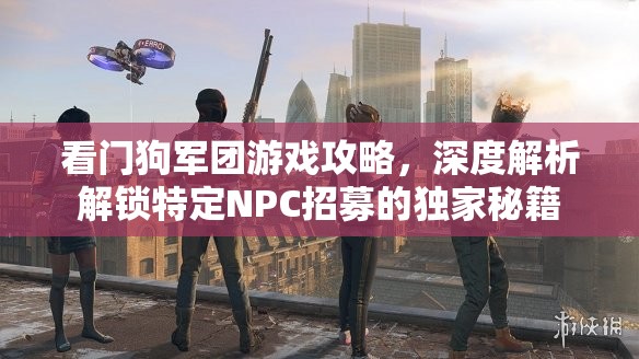 看门狗军团游戏攻略，深度解析解锁特定NPC招募的独家秘籍