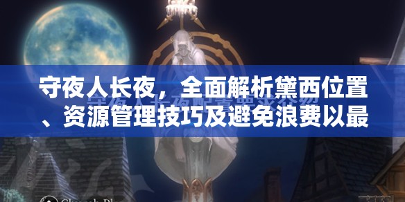 守夜人长夜，全面解析黛西位置、资源管理技巧及避免浪费以最大化其价值