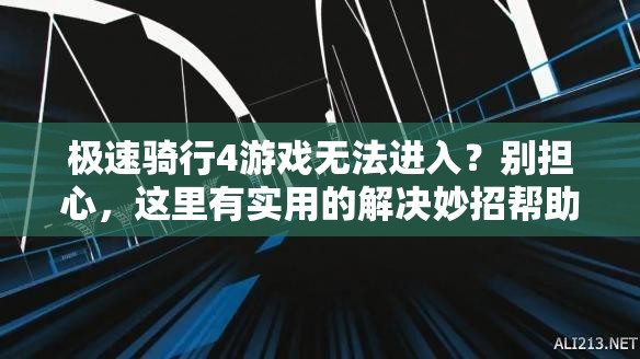 极速骑行4游戏无法进入？别担心，这里有实用的解决妙招帮助您畅玩！