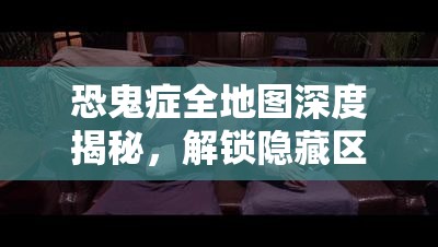 恐鬼症全地图深度揭秘，解锁隐藏区域与高效探险攻略指南