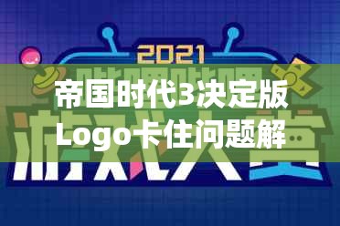 帝国时代3决定版Logo卡住问题解决方案及优化资源管理价值探讨