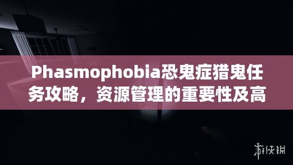 Phasmophobia恐鬼症猎鬼任务攻略，资源管理的重要性及高效策略指南