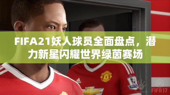 FIFA21妖人球员全面盘点，潜力新星闪耀世界绿茵赛场