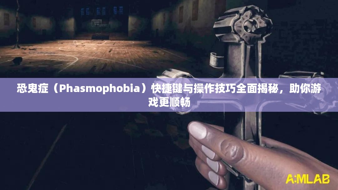 恐鬼症（Phasmophobia）快捷键与操作技巧全面揭秘，助你游戏更顺畅