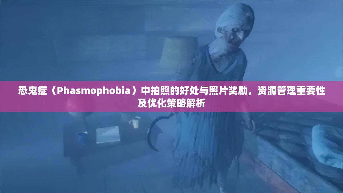 恐鬼症（Phasmophobia）中拍照的好处与照片奖励，资源管理重要性及优化策略解析