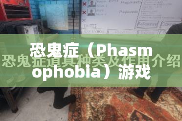 恐鬼症（Phasmophobia）游戏攻略，全面解析高效躲避鬼魂方法与技巧