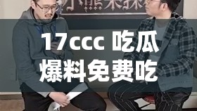 17ccc 吃瓜爆料免费吃：呈现独家精彩内幕