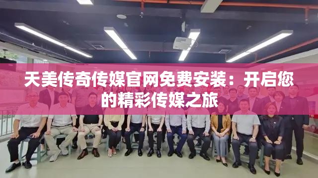 天美传奇传媒官网免费安装：开启您的精彩传媒之旅