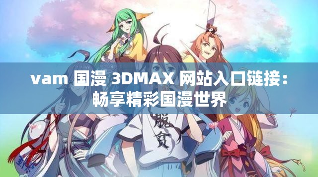 vam 国漫 3DMAX 网站入口链接：畅享精彩国漫世界