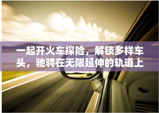 一起开火车探险，解锁多样车头，驰骋在无限延伸的轨道上畅享乐趣