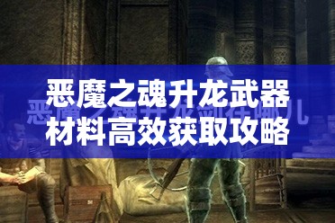 恶魔之魂升龙武器材料高效获取攻略及全面资源管理优化策略