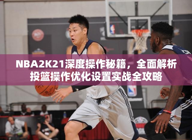 NBA2K21深度操作秘籍，全面解析投篮操作优化设置实战全攻略