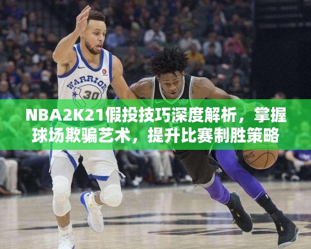 NBA2K21假投技巧深度解析，掌握球场欺骗艺术，提升比赛制胜策略