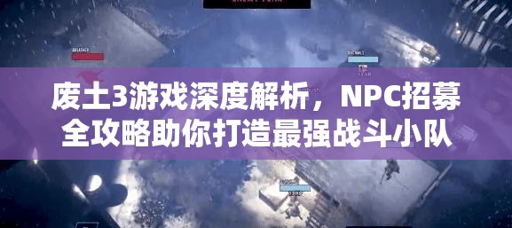 废土3游戏深度解析，NPC招募全攻略助你打造最强战斗小队