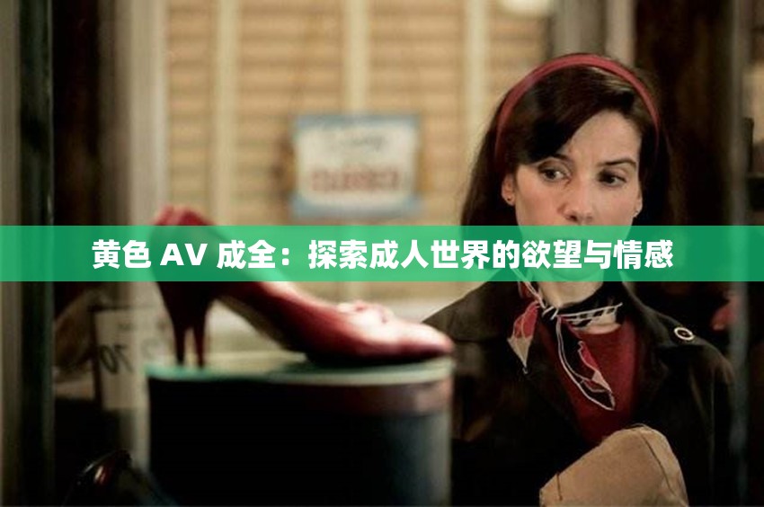 黄色 AV 成全：探索成人世界的欲望与情感