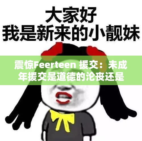 震惊Feerteen 援交：未成年援交是道德的沦丧还是人性的扭曲？