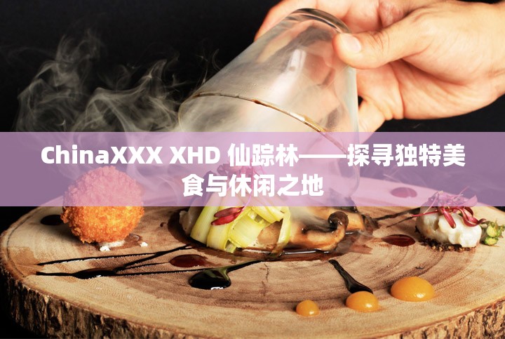 ChinaXXX XHD 仙踪林——探寻独特美食与休闲之地