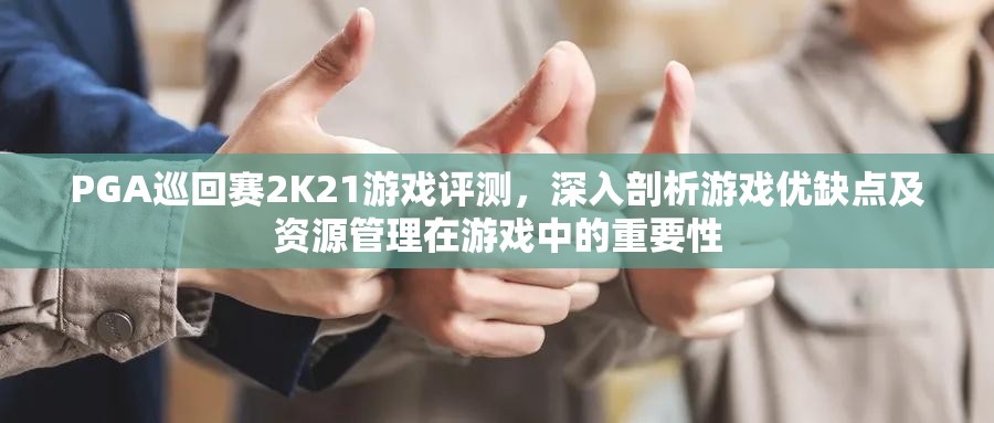 PGA巡回赛2K21游戏评测，深入剖析游戏优缺点及资源管理在游戏中的重要性