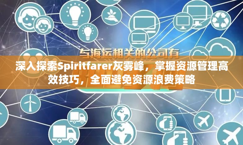 深入探索Spiritfarer灰雾峰，掌握资源管理高效技巧，全面避免资源浪费策略